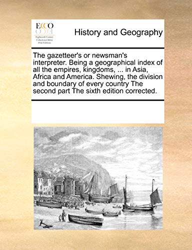 The gazetteer's or newsman's interpreter. Being a geographical index of all the empires, kingdoms, ... in Asia, Africa and America. Shewing, the ... The second part The sixth edition corrected. - Click to Buy