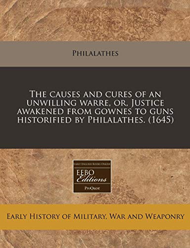 The causes and cures of an unwilling warre, or, Justice awakened from gownes to guns historified by Philalathes. (1645) - Click to Buy