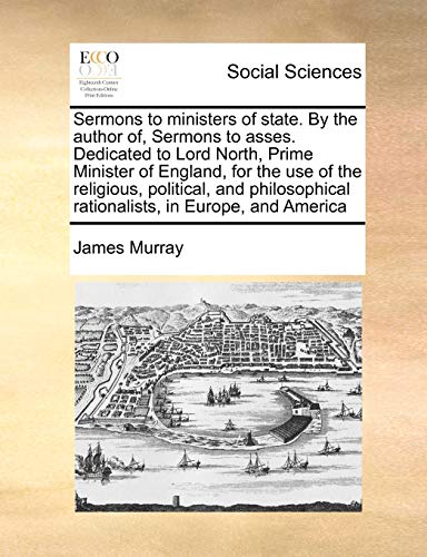 Sermons to ministers of state. By the author of, Sermons to asses. Dedicated to Lord North, Prime Minister of England, for the use of the religious, ... rationalists, in Europe, and America - Click to Buy