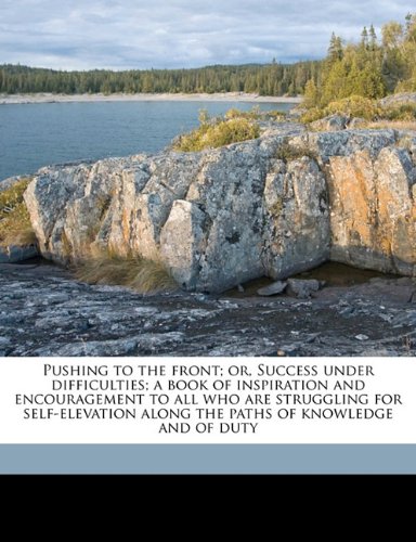 Pushing to the front; or, Success under difficulties; a book of inspiration and encouragement to all who are struggling for self-elevation along the paths of knowledge and of duty