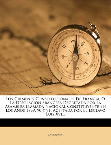 Los Crímenes Constitucionales De Francia, O La Desolación Francesa Decretada Por La Asamblea Llamada Nacional Constituyente En Los Años 1789, 90 Y 91: Aceptada Por El Esclavo Luis Xvi... - Click to Buy