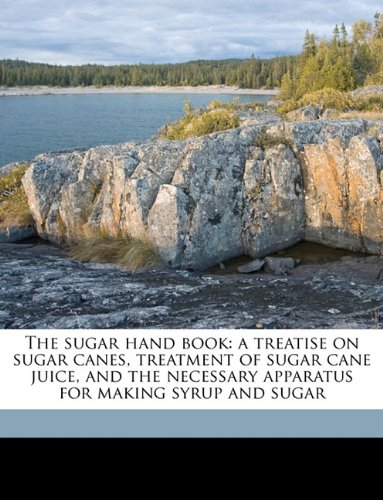 The Sugar Hand Book: A Treatise on Sugar Canes, Treatment of Sugar Cane Juice, and the Necessary Apparatus for Making Syrup and Sugar - Click to Buy