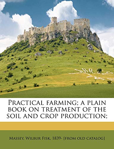 Practical Farming; A Plain Book on Treatment of the Soil and Crop Production; - Click to Buy