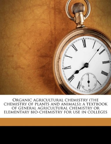 Organic Agricultural Chemistry (the Chemistry of Plants and Animals); A Textbook of General Agricultural Chemistry or Elementary Bio-Chemistry for Use in Colleges - Click to Buy