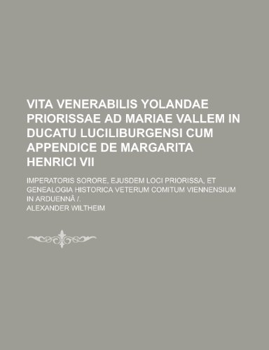 Vita Venerabilis Yolandae Priorissae Ad Mariae Vallem in Ducatu Luciliburgensi Cum Appendice de Margarita Henrici VII; Imperatoris Sorore, Ejusdem Loci Priorissa, Et Genealogia Historica Veterum Comitum Viennensium in Arduenna -. - Click to Buy