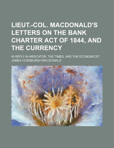 Lieut.-Col. MacDonald's Letters on the Bank Charter Act of 1844, and the Currency; In Reply in Mercator, the Times, and the Economicst - Click to Buy