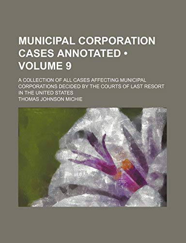 Municipal Corporation Cases Annotated (Volume 9); A Collection of All Cases Affecting Municipal Corporations Decided by the Courts of Last Resort in T - Click to Buy