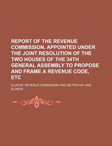Report of the Revenue Commission, Appointed Under the Joint Resolution of the Two Houses of the 34th General Assembly to Propose and Frame a Revenue Code, Etc - Click to Buy