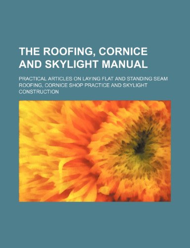 The Roofing, Cornice and Skylight Manual; Practical Articles on Laying Flat and Standing Seam Roofing, Cornice Shop Practice and Skylight Construction - Click to Buy