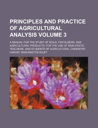 Principles and Practice of Agricultural Analysis; A Manual for the Study of Soils, Fertilizers, and Agricultural Products for the Use of Analysists, ... Students of Agricultural Chemistry Volume 3 - Click to Buy