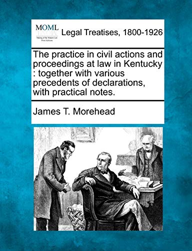 The practice in civil actions and proceedings at law in Kentucky: together with various precedents of declarations, with practical notes.