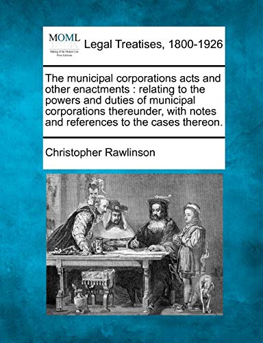 The municipal corporations acts and other enactments: relating to the powers and duties of municipal corporations thereunder, with notes and references to the cases thereon.