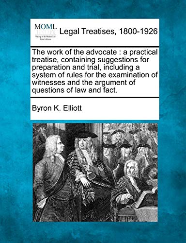 The work of the advocate: a practical treatise, containing suggestions for preparation and trial, including a system of rules for the examination of ... the argument of questions of law and fact.