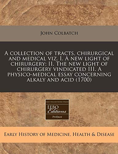 A Collection of Tracts, Chirurgical and Medical Viz. I. a New Light of Chirurgery; II. the New Light of Chirurgery Vindicated III. a Physico-Medical Essay Concerning Alkaly and Acid (1700) - Click to Buy