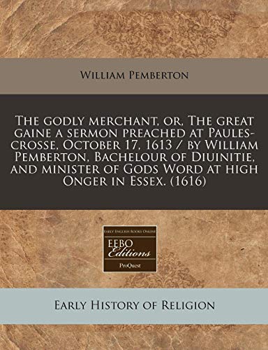 The Godly Merchant, Or, the Great Gaine a Sermon Preached at Paules-Crosse, October 17, 1613 / By William Pemberton, Bachelour of Diuinitie, and Minister of Gods Word at High Onger in Essex. (1616) - Click to Buy