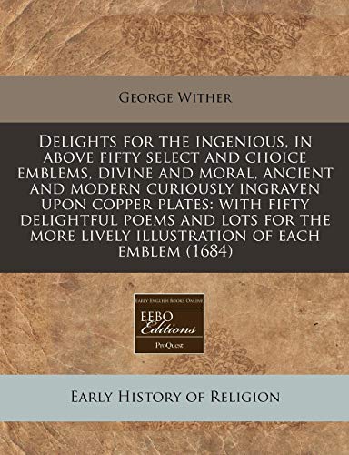Delights for the ingenious, in above fifty select and choice emblems, divine and moral, ancient and modern curiously ingraven upon copper plates: with ... lively illustration of each emblem (1684)