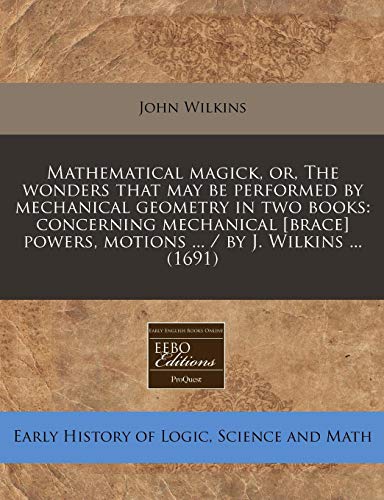 Mathematical Magick, Or, the Wonders That May Be Performed by Mechanical Geometry in Two Books: Concerning Mechanical [Brace] Powers, Motions ... / By J. Wilkins ... (1691) - Click to Buy