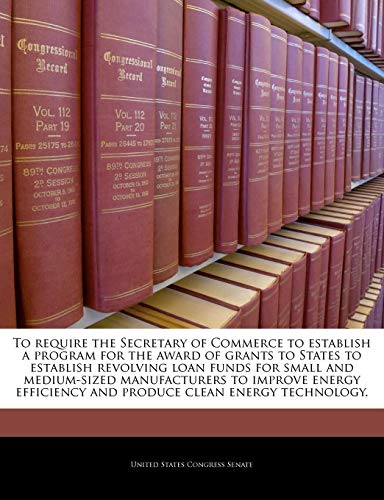 To Require the Secretary of Commerce to Establish a Program for the Award of Grants to States to Establish Revolving Loan Funds for Small and Medium-Sized Manufacturers to Improve Energy Efficiency and Produce Clean Energy Technology. - Click to Buy