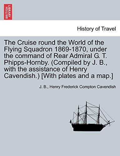 The Cruise Round the World of the Flying Squadron 1869-1870, Under the Command of Rear Admiral G. T. Phipps-Hornby. (Compiled by J. B., with the ... of Henry Cavendish.) [With Plates and a Map.]
