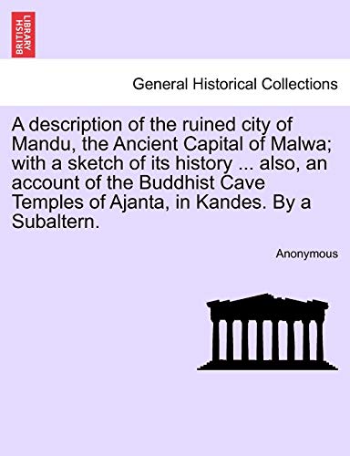 A Description of the Ruined City of Mandu, the Ancient Capital of Malwa; With a Sketch of Its History ... Also, an Account of the Buddhist Cave Temples of Ajanta, in Kandes. by a Subaltern. - Click to Buy