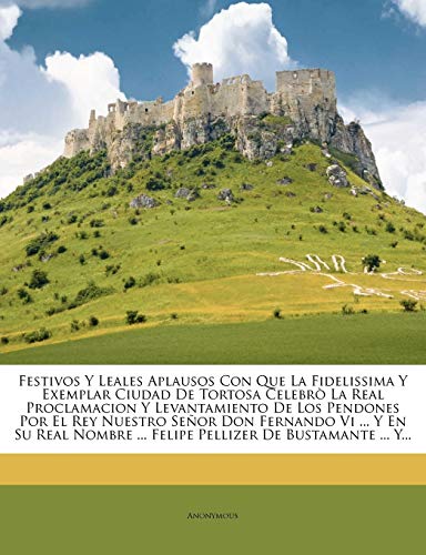 Festivos Y Leales Aplausos Con Que La Fidelissima Y Exemplar Ciudad De Tortosa Celebrò La Real Proclamacion Y Levantamiento De Los Pendones Por El Rey Nuestro Señor Don Fernando Vi ... Y En Su Real Nombre ... Felipe Pellizer De Bustamante ... Y... - Click to Buy