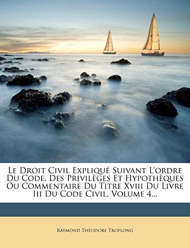 Le Droit Civil Explique Suivant L'Ordre Du Code. Des Privileges Et Hypotheques Ou Commentaire Du Titre XVIII Du Livre III Du Code Civil, Volume 4... - Click to Buy