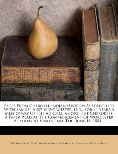 Pages from Cherokee Indian History: As Identified with Samuel Austin Worcester, D.D., for 34 Years a Missionary of the A.B.C.F.M. Among the Cherokees. a Paper Read at the Commencement of Worcester Academy at Vinita, Ind. Ter., June 18, 1884... - Click to Buy