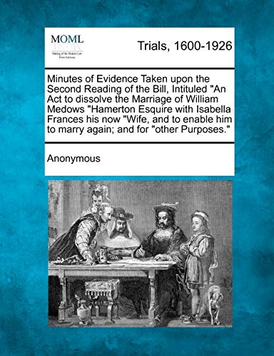 Minutes of Evidence Taken Upon the Second Reading of the Bill, Intituled an ACT to Dissolve the Marriage of William Medows Hamerton Esquire with ... Him to Marry Again; And for Other Purposes. - Click to Buy