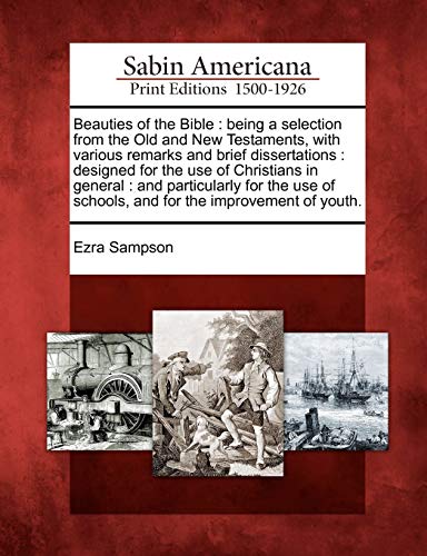 Beauties of the Bible: Being a Selection from the Old and New Testaments, with Various Remarks and Brief Dissertations: Designed for the Use of ... of Schools, and for the Improvement of Youth. - Click to Buy