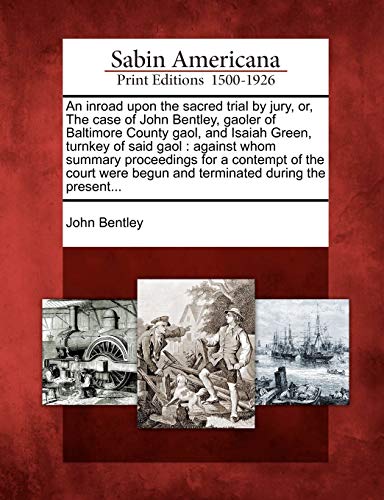 An Inroad Upon the Sacred Trial by Jury, Or, the Case of John Bentley, Gaoler of Baltimore County Gaol, and Isaiah Green, Turnkey of Said Gaol: ... Begun and Terminated During the Present... - Click to Buy