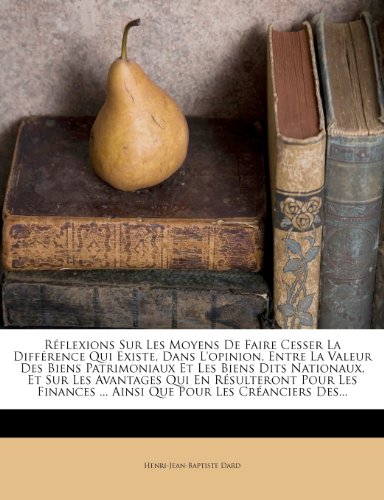 Réflexions Sur Les Moyens de Faire Cesser La Différence Qui Existe, Dans l'Opinion, Entre La Valeur Des Biens Patrimoniaux Et Les Biens Dits Nationaux, Et Sur Les Avantages Qui En Résulteront Pour Les Finances ... Ainsi Que Pour Les Créanciers Des... - Click to Buy