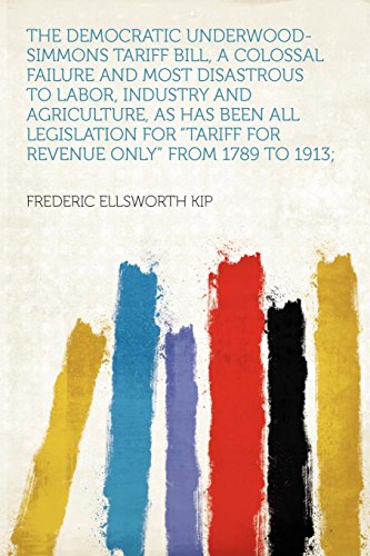 The Democratic Underwood-Simmons Tariff Bill, a Colossal Failure and Most Disastrous to Labor, Industry and Agriculture, as Has Been All Legislation for "tariff for Revenue Only" from 1789 to 1913; - Click to Buy