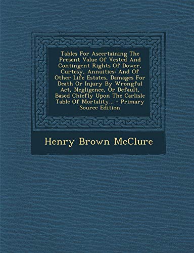 Tables for Ascertaining the Present Value of Vested and Contingent Rights of Dower, Curtesy, Annuities: And of Other Life Estates, Damages for Death or Injury by Wrongful ACT, Negligence, or Default, Based Chiefly Upon the Carlisle Table of Mortality... - - Click to Buy