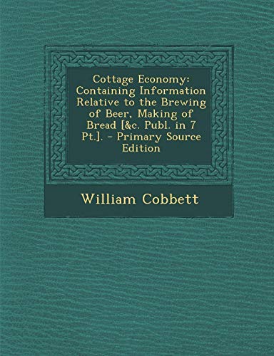 Cottage Economy: Containing Information Relative to the Brewing of Beer, Making of Bread [&C. Publ. in 7 PT.]. - Click to Buy
