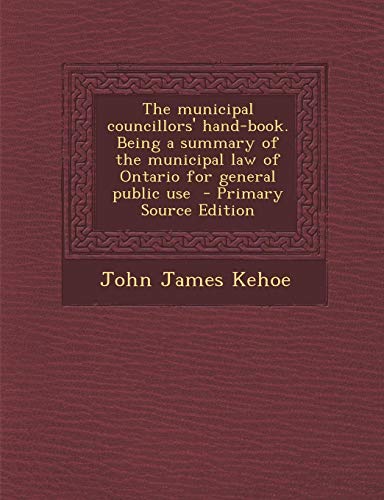 The Municipal Councillors' Hand-Book. Being a Summary of the Municipal Law of Ontario for General Public Use - Primary Source Edition - Click to Buy
