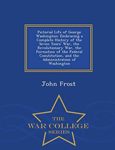 Pictorial Life of George Washington: Embracing a Complete History of the Seven Years' War, the Revolutionary War, the Formation of the Federal ... of Washington - War College Series - Click to Buy