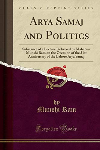 Arya Samaj and Politics: Substance of a Lecture Delivered by Mahatma Munshi Ram on the Occasion of the 31st Anniversary of the Lahore Arya Samaj (Classic Reprint)