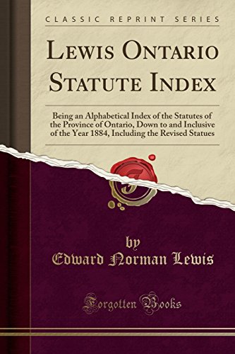 Lewis Ontario Statute Index: Being an Alphabetical Index of the Statutes of the Province of Ontario, Down to and Inclusive of the Year 1884, Including the Revised Statues (Classic Reprint)