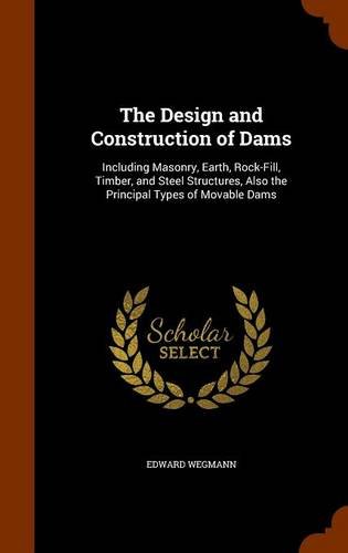 The Design and Construction of Dams: Including Masonry, Earth, Rock-Fill, Timber, and Steel Structures, Also the Principal Types of Movable Dams