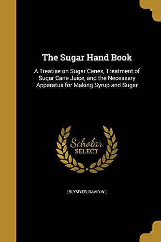 The Sugar Hand Book: A Treatise on Sugar Canes, Treatment of Sugar Cane Juice, and the Necessary Apparatus for Making Syrup and Sugar - Click to Buy