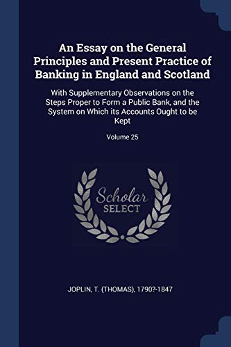 An Essay on the General Principles and Present Practice of Banking in England and Scotland: With Supplementary Observations on the Steps Proper to ... its Accounts Ought to be Kept; Volume 25