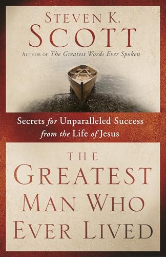 The Greatest Man Who Ever Lived: Secrets for Unparalleled Success from the Life of Jesus