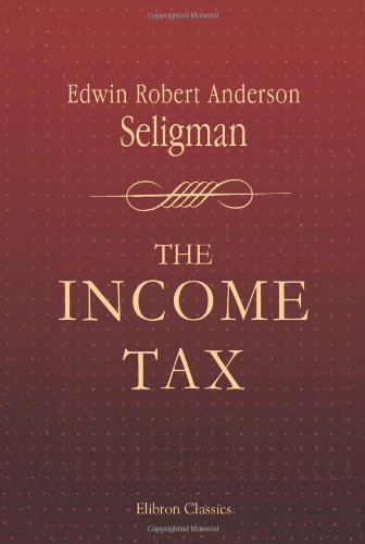 The Income Tax: A Study of the History, Theory and Practice of Income Taxation at Home and Abroad