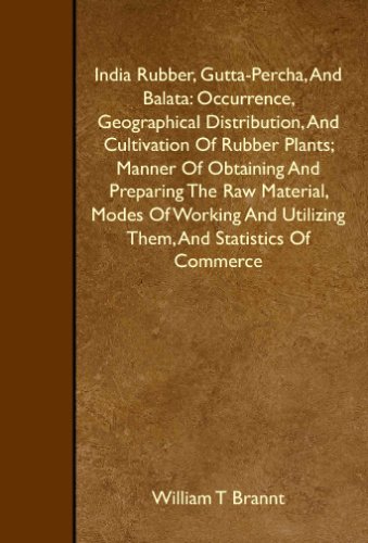 India Rubber, Gutta-Percha, And Balata: Occurrence, Geographical Distribution, And Cultivation Of Rubber Plants; Manner Of Obtaining And Preparing The ... Utilizing Them, And Statistics Of Commerce - Click to Buy