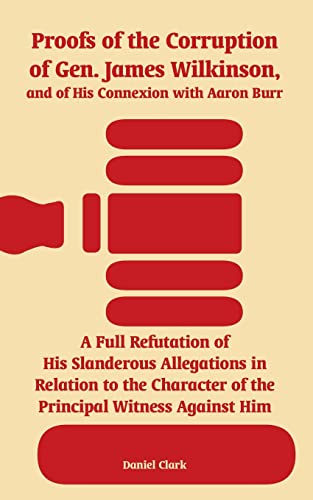 Proofs of the Corruption of Gen. James Wilkinson, and of His Connexion with Aaron Burr: A Full Refutation of His Slanderous Allegations in Relation to ... of the Principal Witness Against Him - Click to Buy