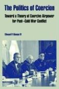 The Politics of Coercion: Toward a Theory of Coercive Airpower for Post - Cold War Conflict - Click to Buy