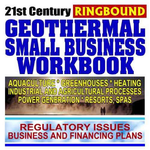 21st Century Geothermal Small Business Workbook: Business and Financing, Regulatory Issues, Aquaculture, Heating, Greenhouses, Power Generation, Resorts, Industry and Agriculture - Click to Buy