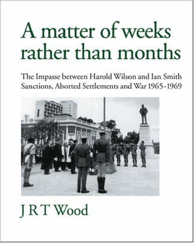A Matter of Weeks rather than Months: The Impasse between Harold Wilson and Ian Smith: Sanctions, Aborted Settlements and War: 1965-1969 - Click to Buy