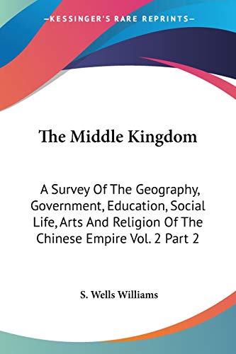 The Middle Kingdom: A Survey of the Geography, Government, Education, Social Life, Arts and Religion of the Chinese Empire: A Survey Of The Geography, ... Religion Of The Chinese Empire Vol. 2 Part 2 - Click to Buy