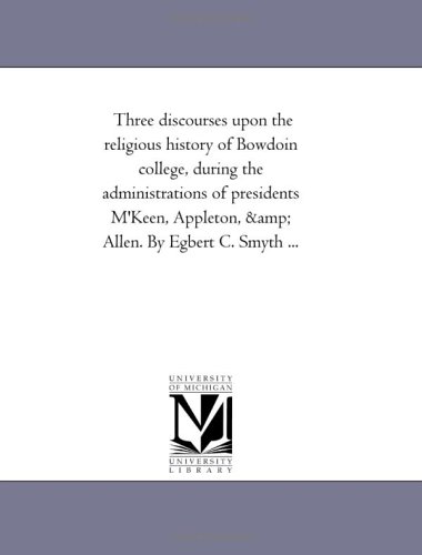 Three discourses upon the religious history of Bowdoin college, during the administrations of presidents M'Keen, Appleton, & Allen. By Egbert C. Smyth ... - Click to Buy